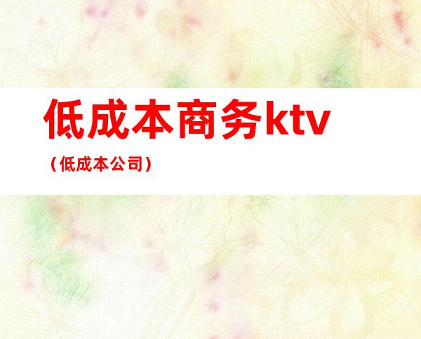 低成本商务ktv（低成本公司）