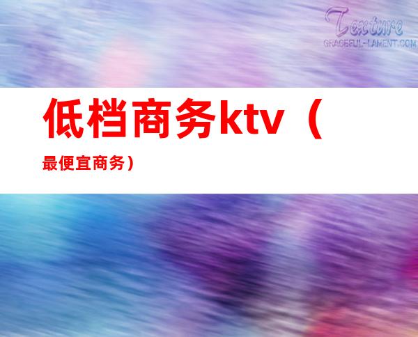 低档商务ktv（最便宜商务）