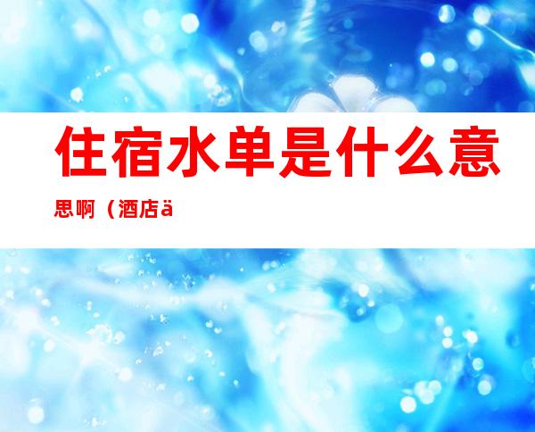 住宿水单是什么意思啊（酒店住宿水单是什么意思）