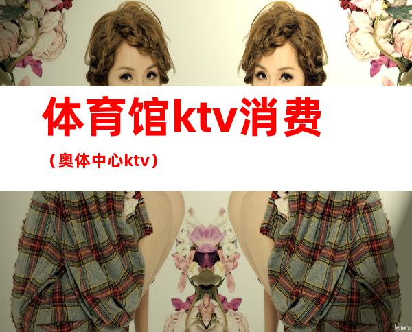体育馆ktv消费（奥体中心ktv）