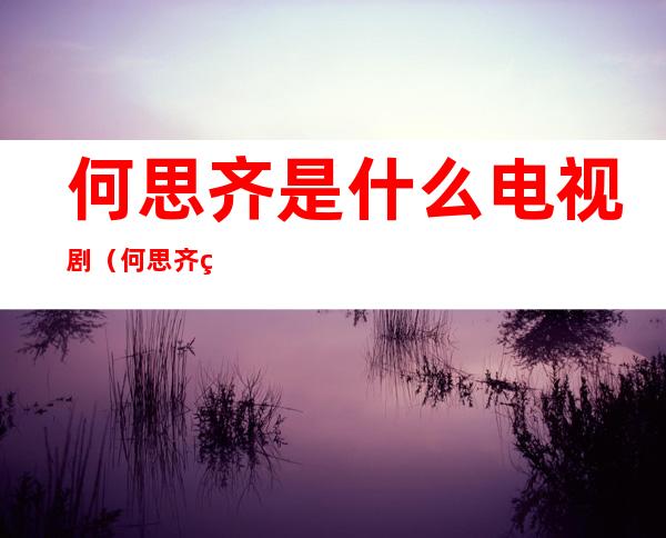 何思齐是什么电视剧（何思齐电视剧什么名字）