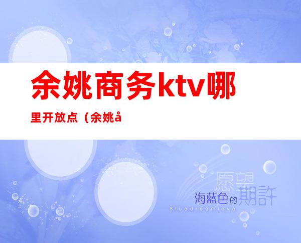 余姚商务ktv哪里开放点（余姚商务KTV）