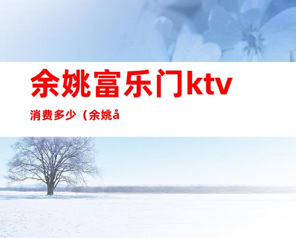 余姚富乐门ktv消费多少（余姚哪个KTV最便宜）