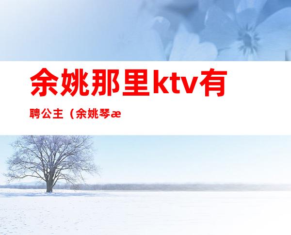 余姚那里ktv有聘公主（余姚琴潮ktv有没有公主）