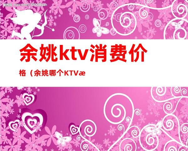 余姚ktv消费价格（余姚哪个KTV最便宜）