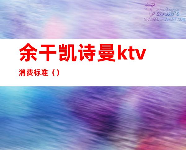 余干凯诗曼ktv消费标准（）