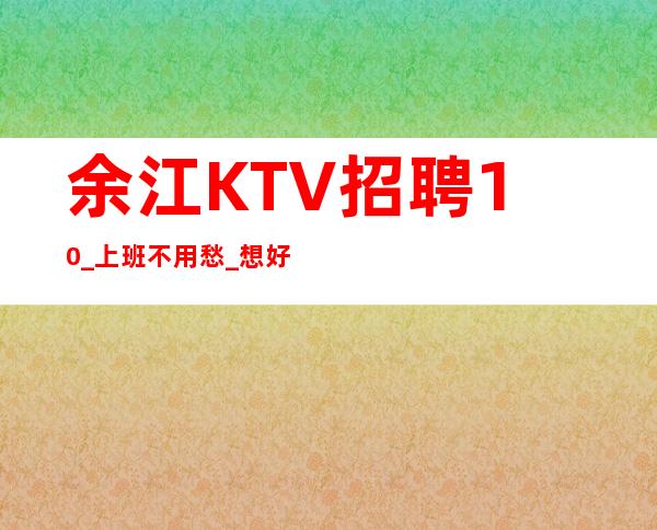 余江KTV招聘10_上班不用愁_想好上班请抓紧