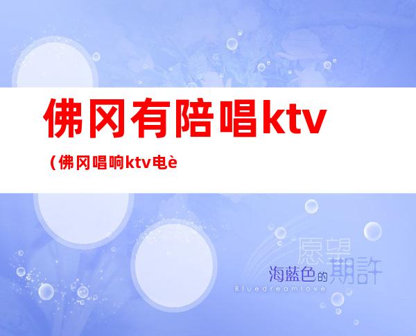 佛冈有陪唱ktv（佛冈唱响ktv电话）