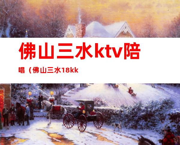 佛山三水ktv陪唱（佛山三水18k ktv电话）