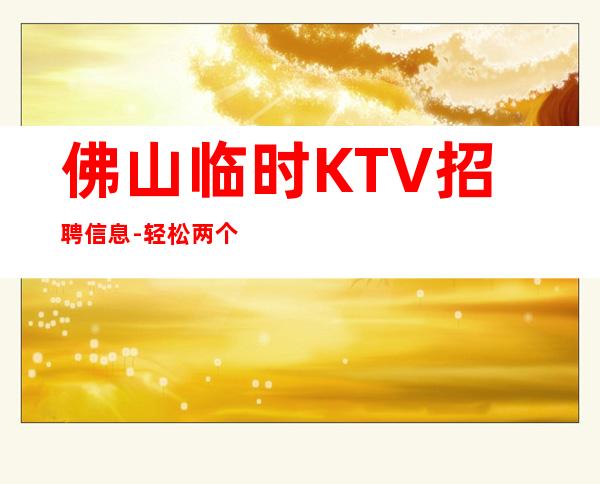 佛山临时KTV招聘信息-轻松两个班
