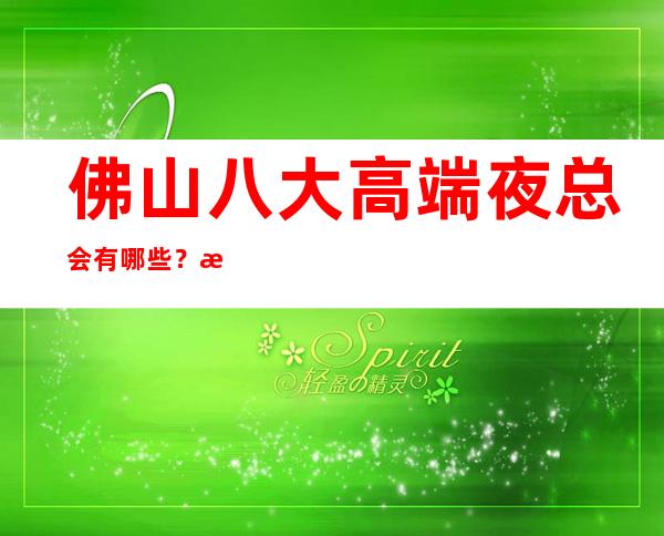 佛山八大高端夜总会有哪些？榜单前八详细介绍