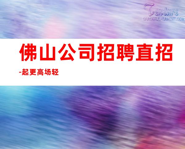 佛山公司招聘直招-起更高场轻松两个班