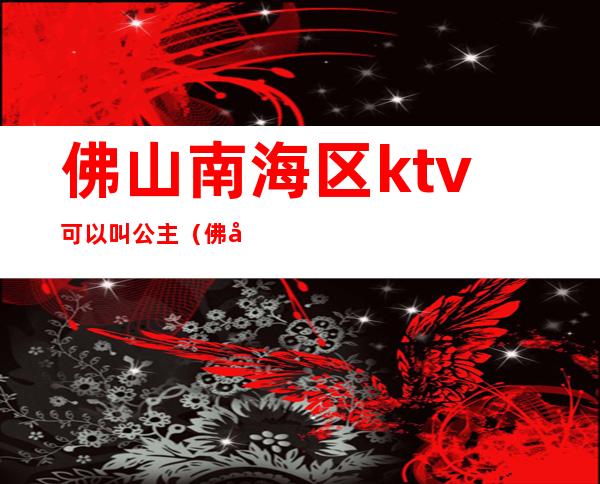 佛山南海区ktv可以叫公主（佛山哪家ktv公主最好玩）