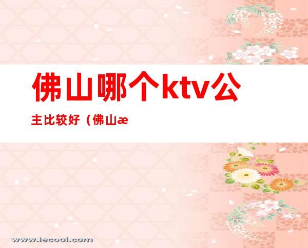 佛山哪个ktv公主比较好（佛山最贵的ktv）