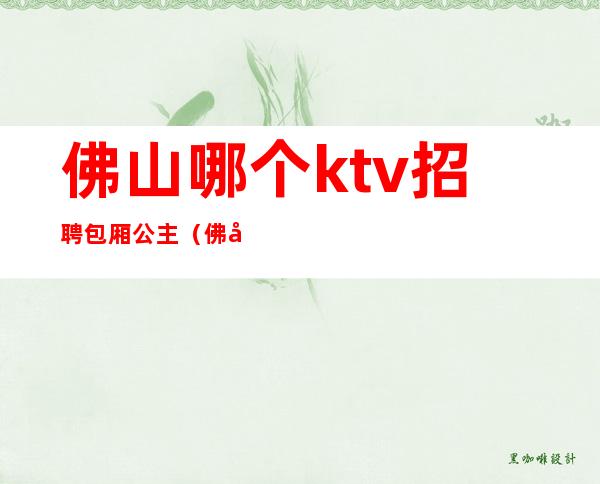 佛山哪个ktv招聘包厢公主（佛山包房公主招聘）