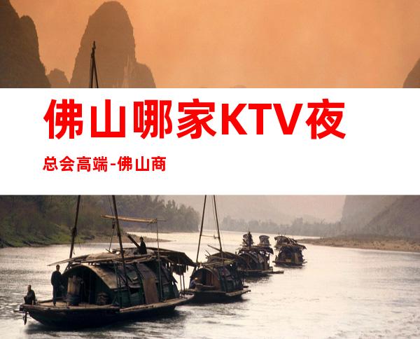 佛山哪家KTV夜总会高端-佛山商务KTV预定及夜总会排行