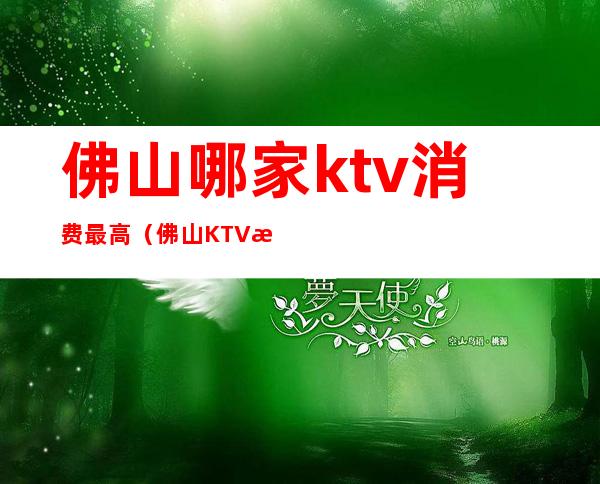 佛山哪家ktv消费最高（佛山KTV排名）