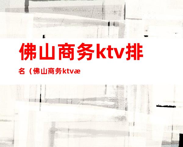 佛山商务ktv排名（佛山商务ktv排行榜）