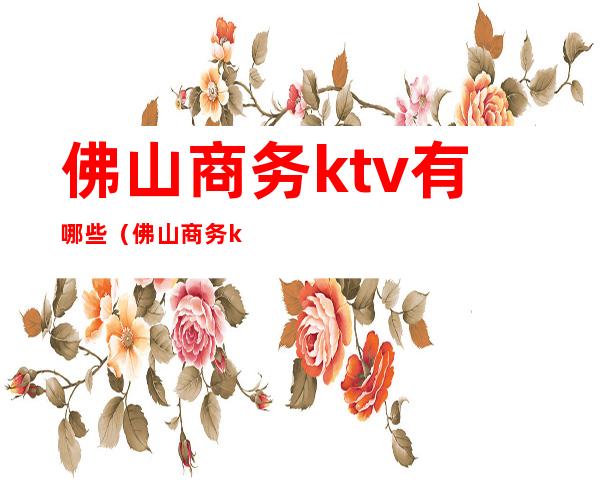 佛山商务ktv有哪些（佛山商务ktv有哪些服务）