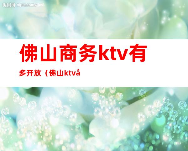 佛山商务ktv有多开放（佛山ktv开放了吗）