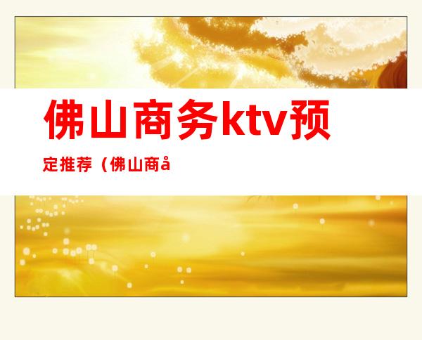 佛山商务ktv预定推荐（佛山商务ktv预定推荐哪家）