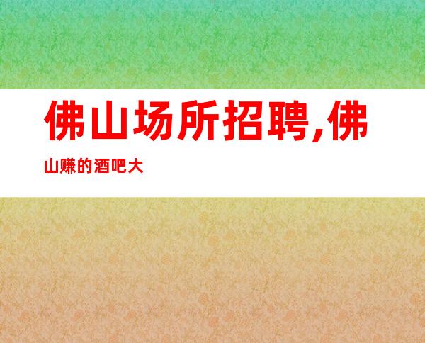 佛山场所招聘,佛山赚的酒吧大型必上场所展现自身才华