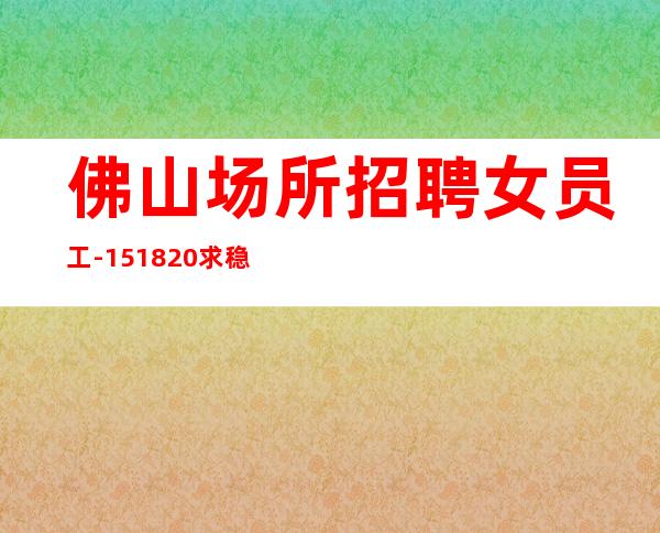 佛山场所招聘女员工-15/18/20求稳定的来