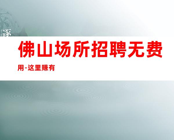 佛山场所招聘无费用-这里赚有保障