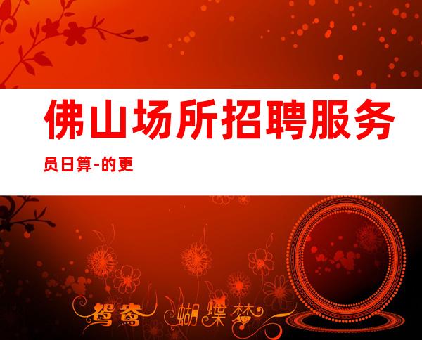 佛山场所招聘服务员日算-的更高场轻松赚钱是目的