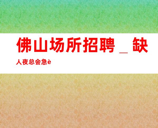 佛山场所招聘＿缺人夜总会急聘起步促销员