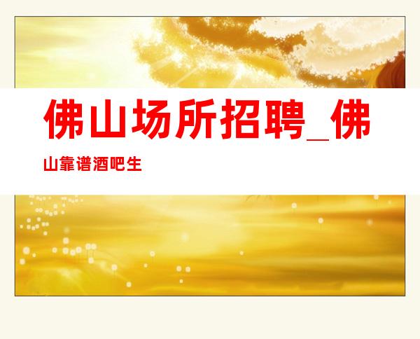 佛山场所招聘_佛山靠谱酒吧生意火新人福利九转丹成