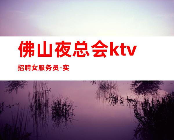 佛山夜总会ktv招聘女服务员-实力上班