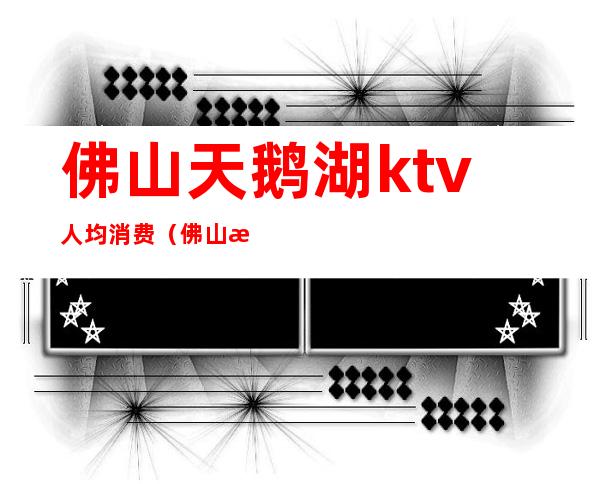 佛山天鹅湖ktv人均消费（佛山最豪华的KTV）