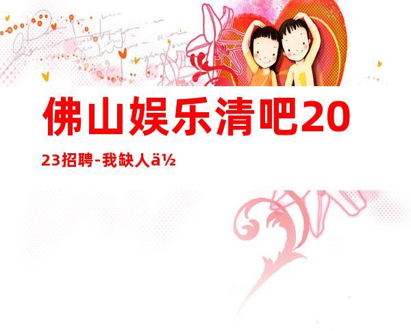 佛山娱乐清吧2023招聘-我缺人你缺诚聘起服务员