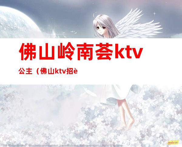 佛山岭南荟ktv公主（佛山ktv招聘包厢公主）