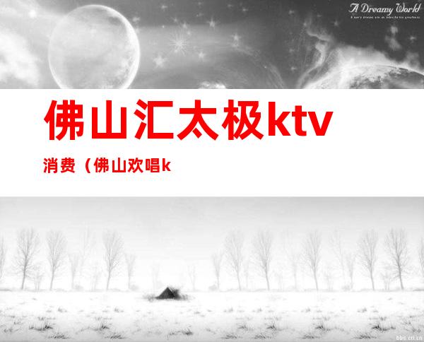 佛山汇太极ktv消费（佛山欢唱ktv）