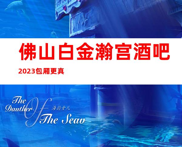 佛山白金瀚宫酒吧2023包厢更真实报价