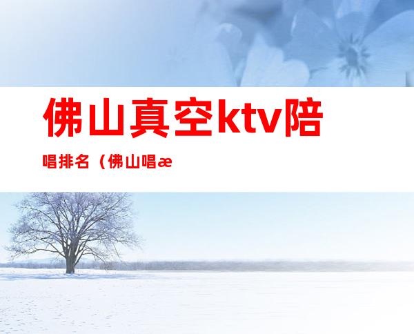 佛山真空ktv陪唱排名（佛山唱歌比较好玩的KTV）