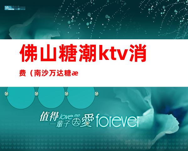 佛山糖潮ktv消费（南沙万达糖潮ktv价格）