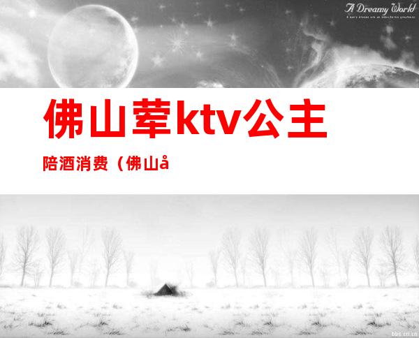 佛山荤ktv公主陪酒消费（佛山哪家ktv有陪酒）