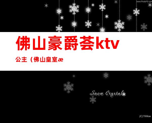 佛山豪爵荟ktv公主（佛山皇室派对ktv）