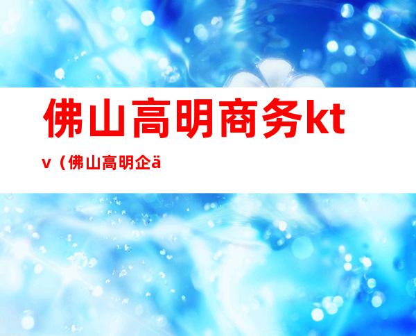 佛山高明商务ktv（佛山高明企业）