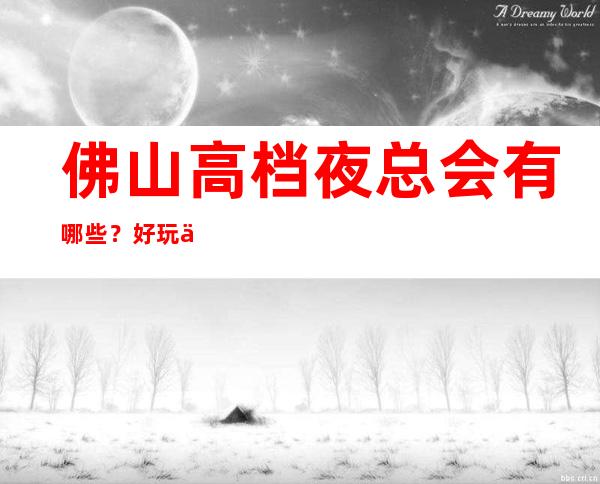 佛山高档夜总会有哪些？好玩不贵看这篇文章