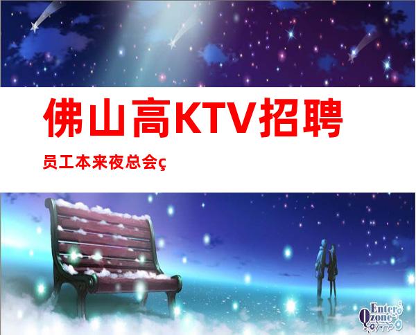 佛山高KTV招聘员工本来夜总会繁华每天都能上班