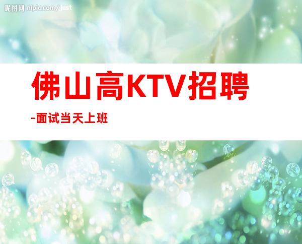 佛山高KTV招聘-面试当天上班