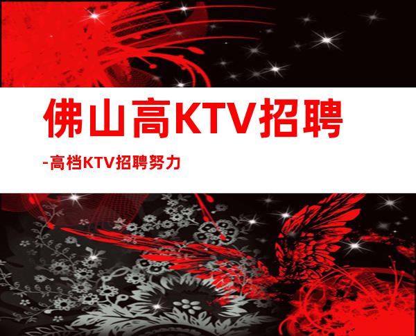 佛山高KTV招聘-高档KTV招聘努力就可以成功