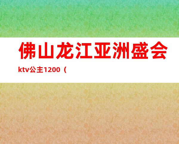 佛山龙江亚洲盛会ktv公主1200（佛山有公主的ktv）