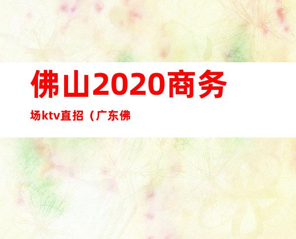 佛山2020商务场ktv直招（广东佛山ktv招聘）