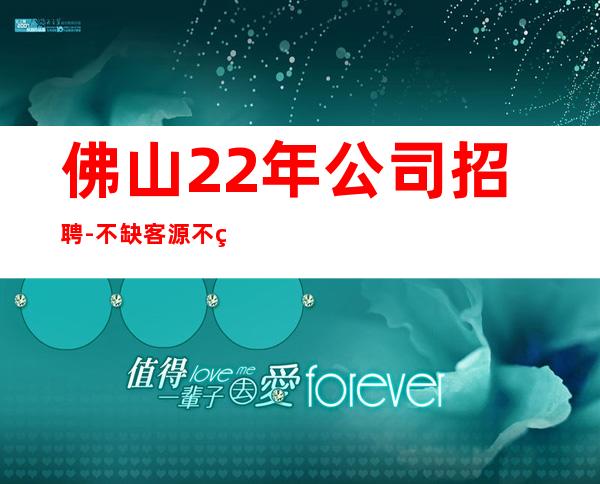 佛山22年公司招聘-不缺客源不缺生意