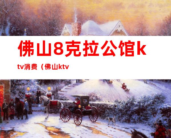 佛山8克拉公馆ktv消费（佛山ktv会所）